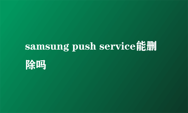 samsung push service能删除吗