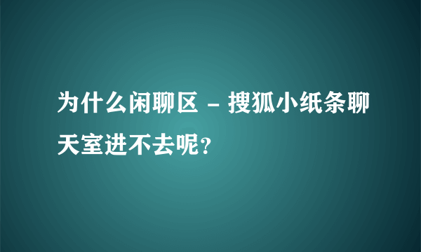 为什么闲聊区 - 搜狐小纸条聊天室进不去呢？