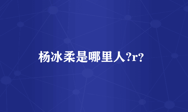 杨冰柔是哪里人?r？