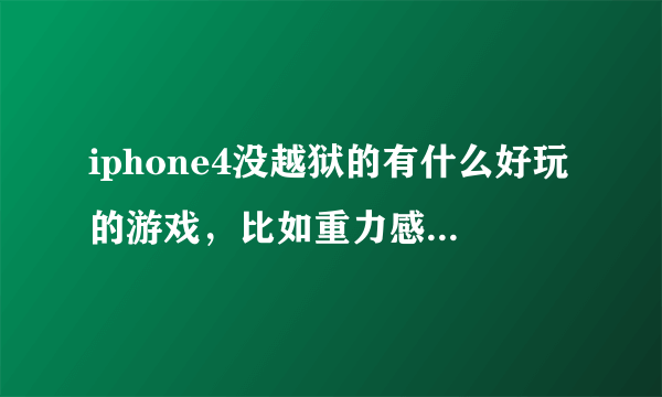 iphone4没越狱的有什么好玩的游戏，比如重力感应什么的
