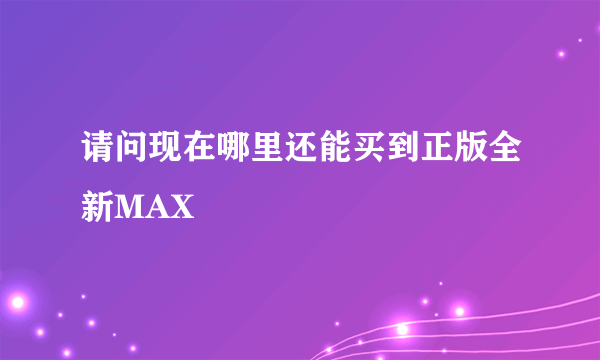 请问现在哪里还能买到正版全新MAX