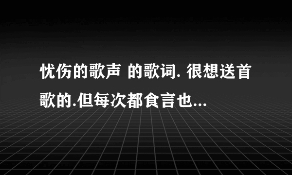 忧伤的歌声 的歌词. 很想送首歌的.但每次都食言也 你知不知道
