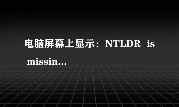 电脑屏幕上显示：NTLDR  is  missing 是什么意思?