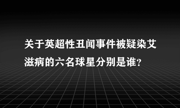 关于英超性丑闻事件被疑染艾滋病的六名球星分别是谁？