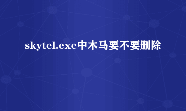 skytel.exe中木马要不要删除