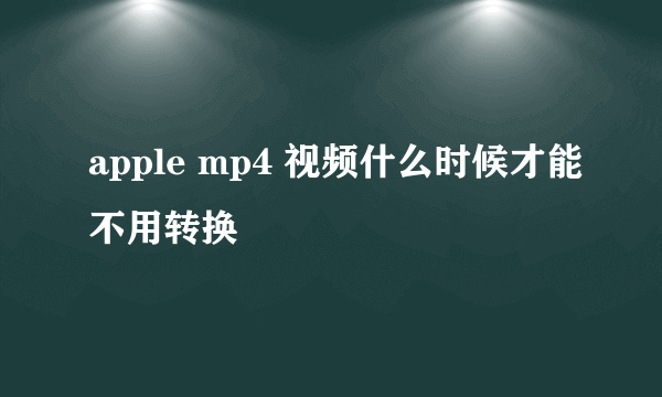 apple mp4 视频什么时候才能不用转换