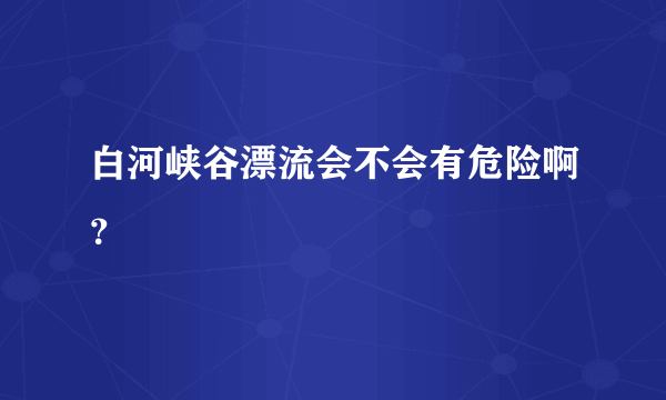 白河峡谷漂流会不会有危险啊？
