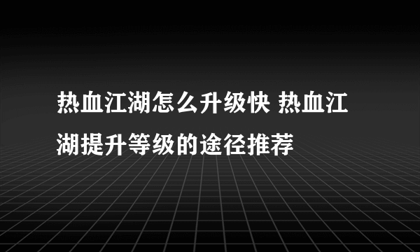 热血江湖怎么升级快 热血江湖提升等级的途径推荐