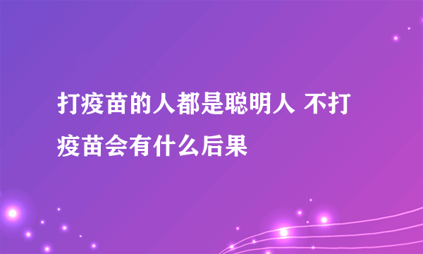 打疫苗的人都是聪明人 不打疫苗会有什么后果