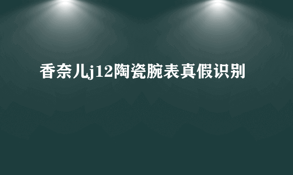 香奈儿j12陶瓷腕表真假识别