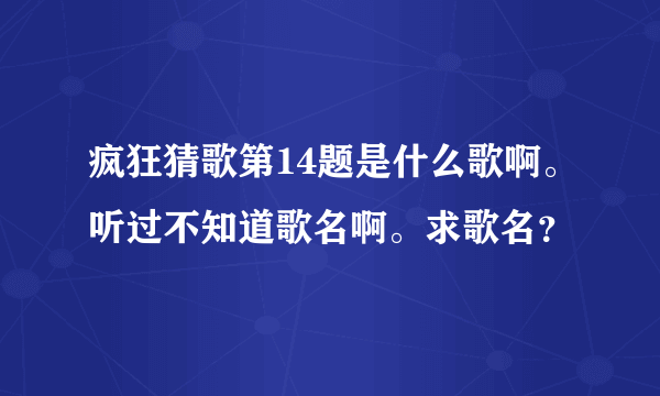 疯狂猜歌第14题是什么歌啊。听过不知道歌名啊。求歌名？