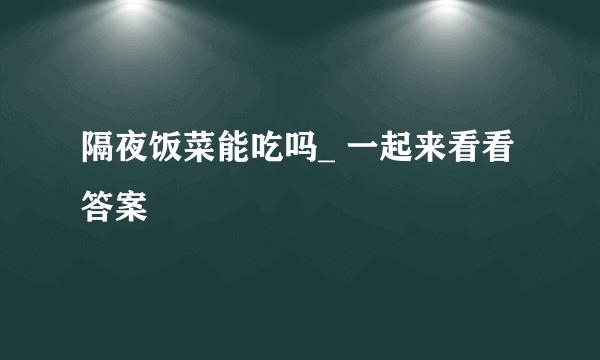 隔夜饭菜能吃吗_ 一起来看看答案
