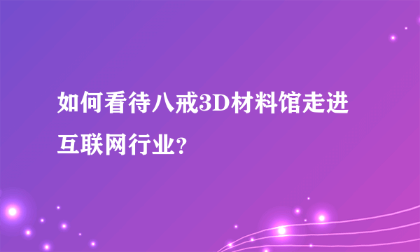 如何看待八戒3D材料馆走进互联网行业？
