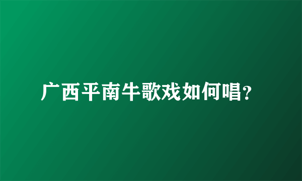 广西平南牛歌戏如何唱？