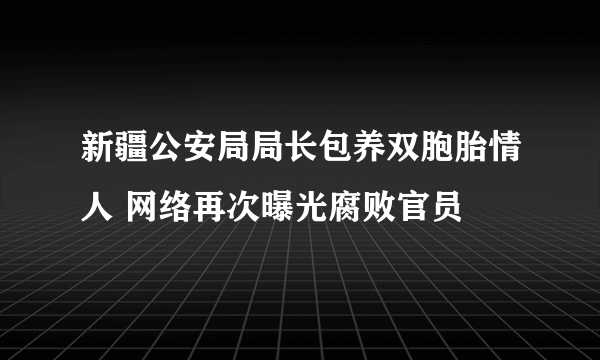 新疆公安局局长包养双胞胎情人 网络再次曝光腐败官员