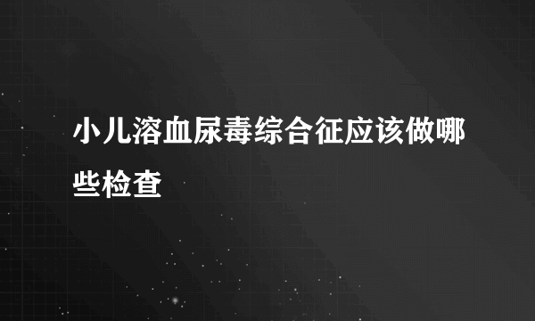 小儿溶血尿毒综合征应该做哪些检查