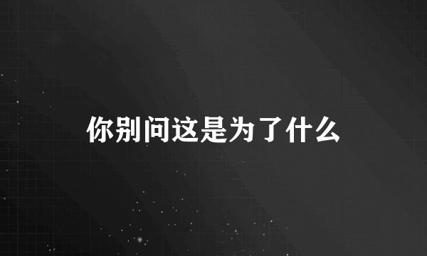 你别问这是为了什么