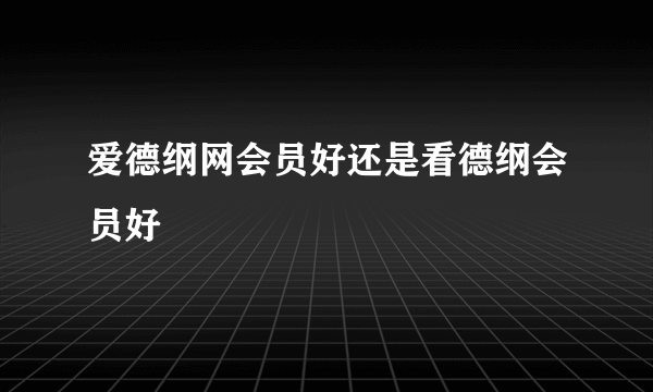 爱德纲网会员好还是看德纲会员好