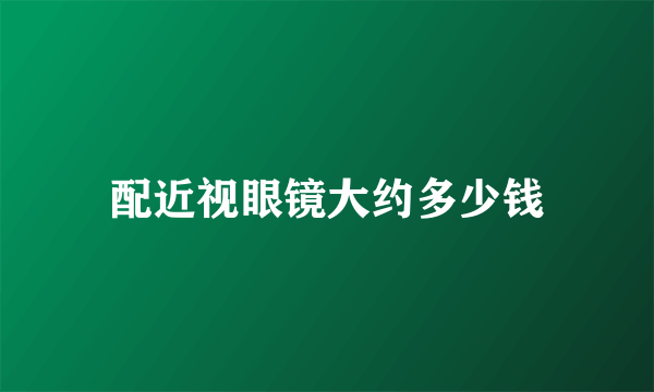 配近视眼镜大约多少钱