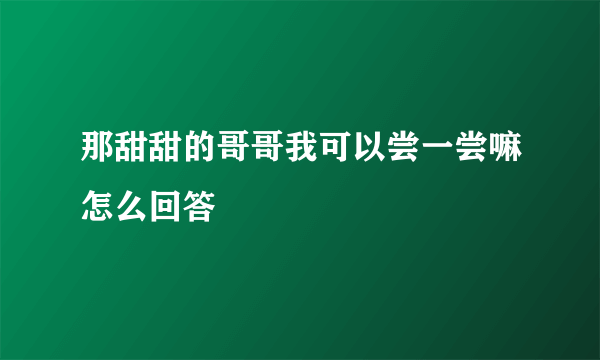 那甜甜的哥哥我可以尝一尝嘛怎么回答