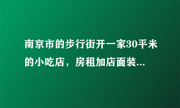 南京市的步行街开一家30平米的小吃店，房租加店面装修大概要多少钱