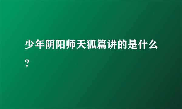 少年阴阳师天狐篇讲的是什么？