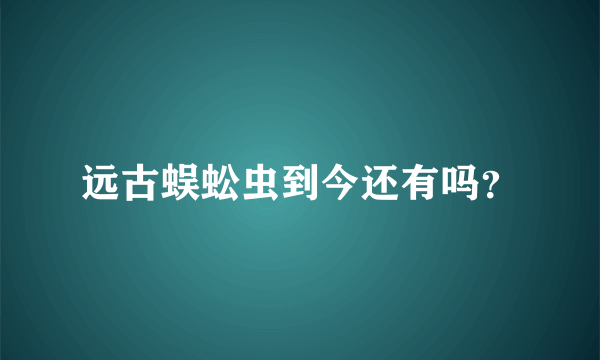 远古蜈蚣虫到今还有吗？
