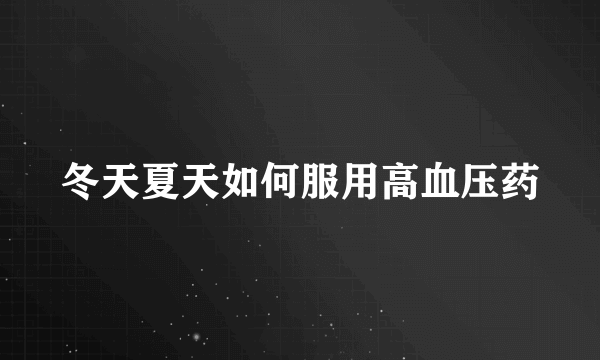 冬天夏天如何服用高血压药