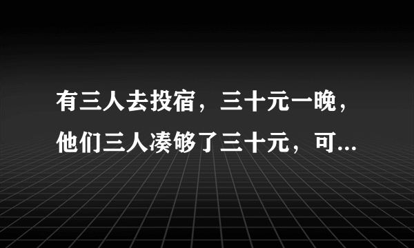 有三人去投宿，三十元一晚，他们三人凑够了三十元，可是老板说今天优惠他们五元，于是老板命令服务员退...