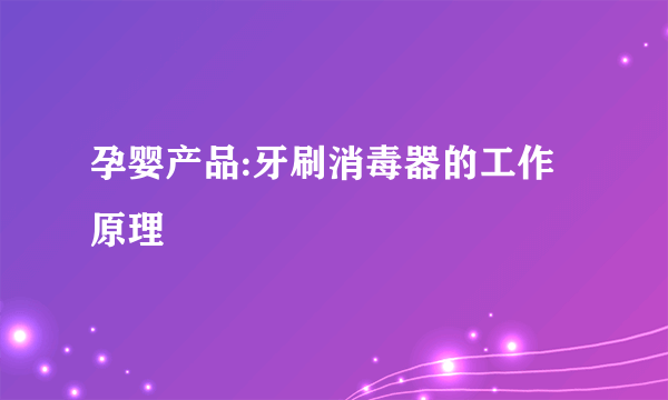 孕婴产品:牙刷消毒器的工作原理