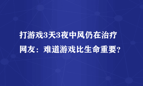 打游戏3天3夜中风仍在治疗  网友：难道游戏比生命重要？