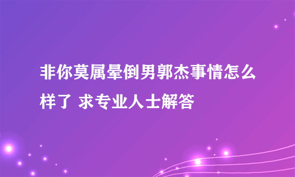 非你莫属晕倒男郭杰事情怎么样了 求专业人士解答