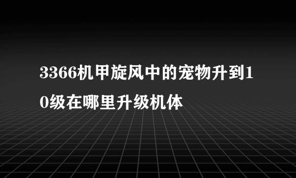 3366机甲旋风中的宠物升到10级在哪里升级机体