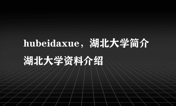 hubeidaxue，湖北大学简介 湖北大学资料介绍