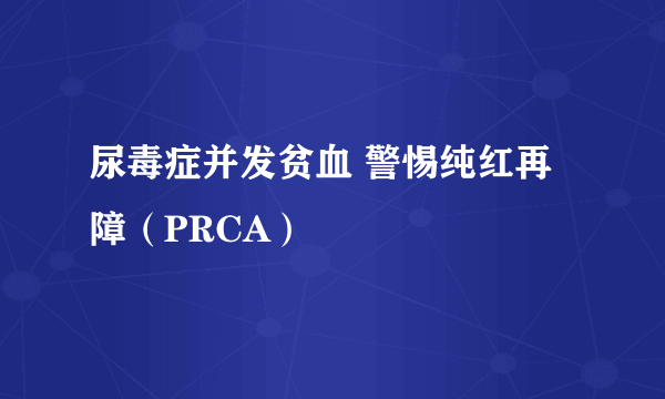 尿毒症并发贫血 警惕纯红再障（PRCA）