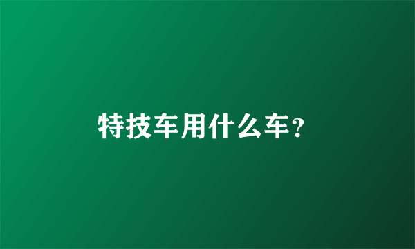 特技车用什么车？