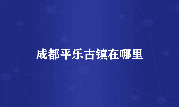 成都平乐古镇在哪里