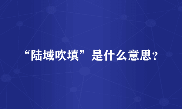 “陆域吹填”是什么意思？