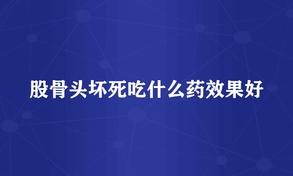 股骨头坏死吃什么药效果好
