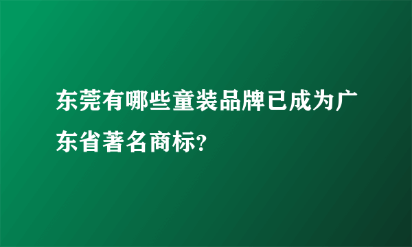 东莞有哪些童装品牌已成为广东省著名商标？