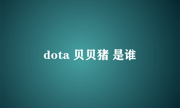 dota 贝贝猪 是谁