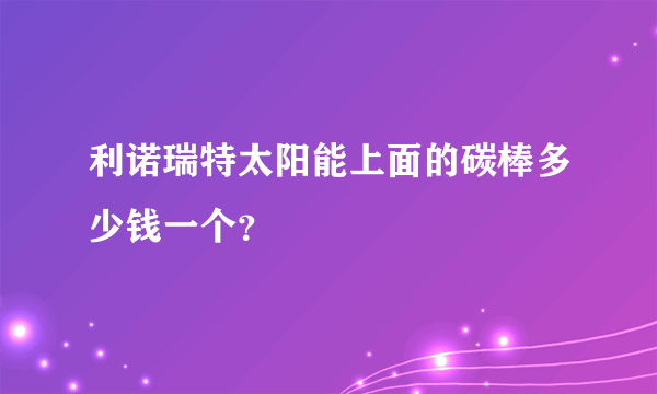利诺瑞特太阳能上面的碳棒多少钱一个？