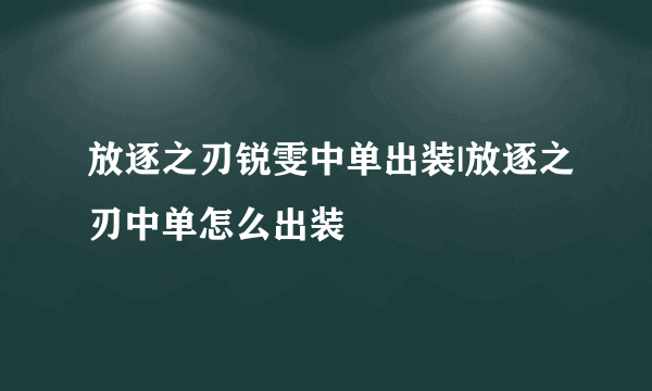 放逐之刃锐雯中单出装|放逐之刃中单怎么出装