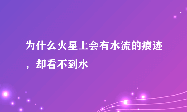 为什么火星上会有水流的痕迹，却看不到水