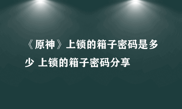 《原神》上锁的箱子密码是多少 上锁的箱子密码分享