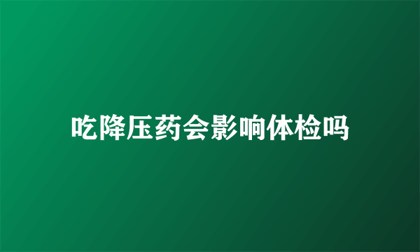 吃降压药会影响体检吗