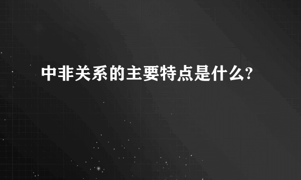 中非关系的主要特点是什么?