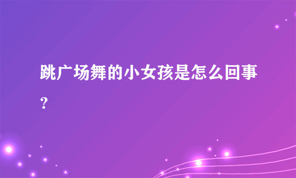 跳广场舞的小女孩是怎么回事？
