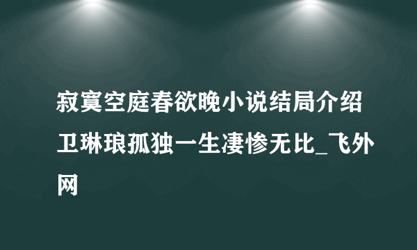 寂寞空庭春欲晚小说结局介绍卫琳琅孤独一生凄惨无比_飞外网