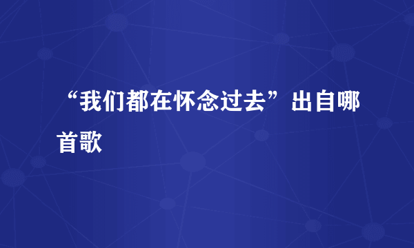 “我们都在怀念过去”出自哪首歌